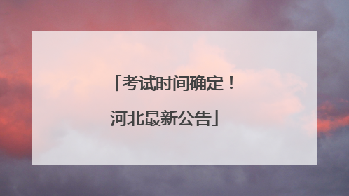 考试时间确定！河北最新公告