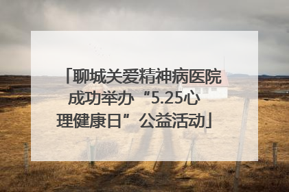 聊城关爱精神病医院成功举办“5.25心理健康日”公益活动