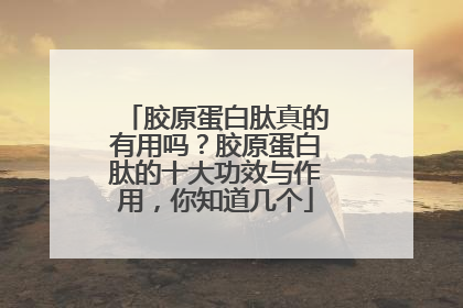 胶原蛋白肽真的有用吗？胶原蛋白肽的十大功效与作用，你知道几个