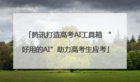 腾讯打造高考AI工具箱 “好用的AI”助力高考生应考