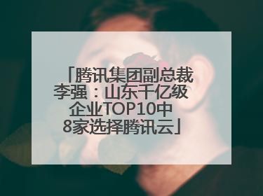 腾讯集团副总裁李强：山东千亿级企业TOP10中8家选择腾讯云