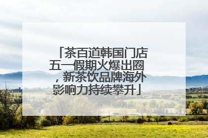 茶百道韩国门店五一假期火爆出圈，新茶饮品牌海外影响力持续攀升