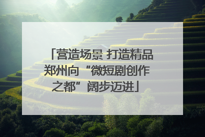 营造场景 打造精品 郑州向“微短剧创作之都”阔步迈进