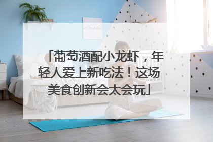 葡萄酒配小龙虾，年轻人爱上新吃法！这场美食创新会太会玩