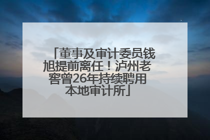 董事及审计委员钱旭提前离任！泸州老窖曾26年持续聘用本地审计所