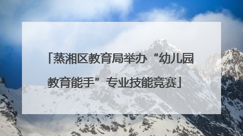 蒸湘区教育局举办“幼儿园教育能手”专业技能竞赛