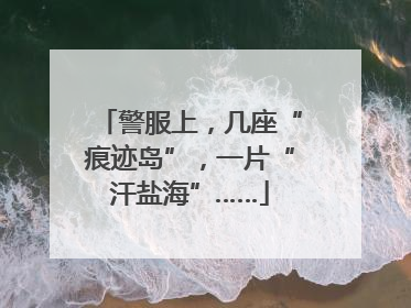 警服上，几座“痕迹岛”，一片“汗盐海”……