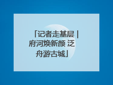 记者走基层｜府河焕新颜 泛舟游古城