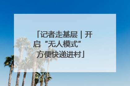 记者走基层｜开启“无人模式” 方便快递进村