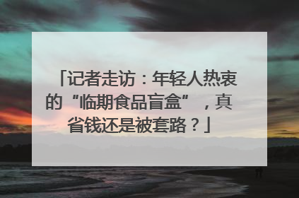 记者走访：年轻人热衷的“临期食品盲盒”，真省钱还是被套路？
