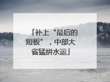 补上“最后的短板”，中部大省猛拼水运