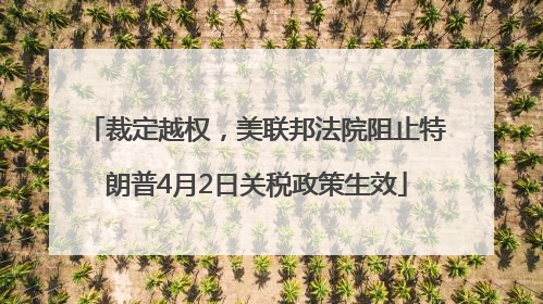 裁定越权，美联邦法院阻止特朗普4月2日关税政策生效