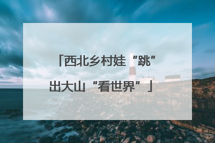 西北乡村娃“跳”出大山“看世界”