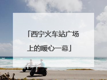 西宁火车站广场上的暖心一幕