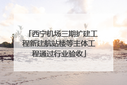 西宁机场三期扩建工程新建航站楼等主体工程通过行业验收