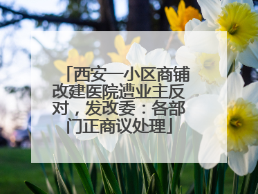 西安一小区商铺改建医院遭业主反对，发改委：各部门正商议处理