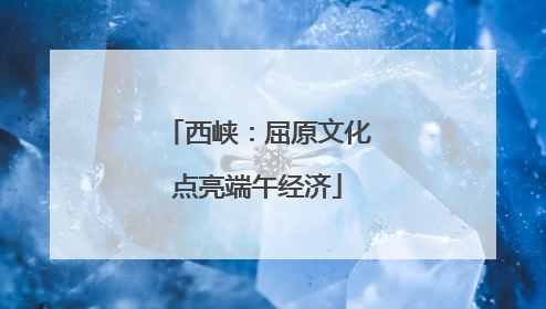 西峡：屈原文化点亮端午经济