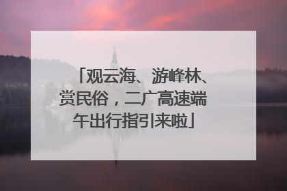 观云海、游峰林、赏民俗，二广高速端午出行指引来啦