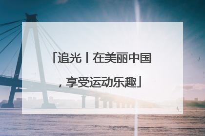 追光丨在美丽中国，享受运动乐趣