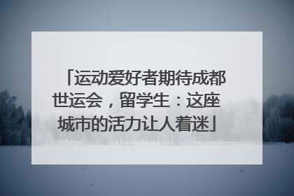 运动爱好者期待成都世运会，留学生：这座城市的活力让人着迷