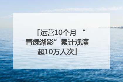 运营10个月 “青绿湖影”累计观演超10万人次
