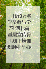 近3万名学员参与学习 河北省基层宣传骨干线上培训班顺利举办