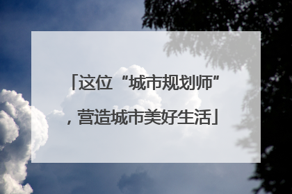 这位“城市规划师”，营造城市美好生活