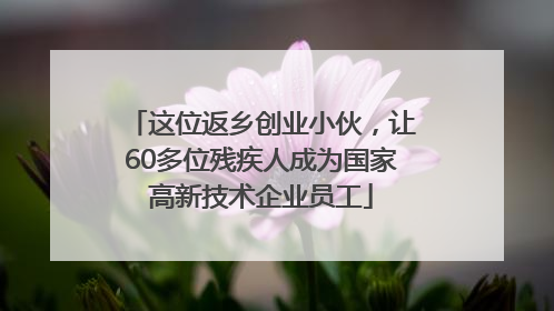 这位返乡创业小伙，让60多位残疾人成为国家高新技术企业员工
