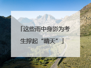 这些雨中身影为考生撑起“晴天”