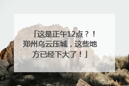 这是正午12点？！郑州乌云压城，这些地方已经下大了！