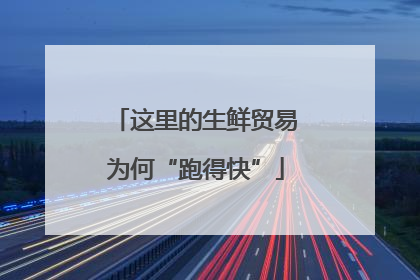 这里的生鲜贸易为何“跑得快”
