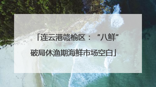 连云港赣榆区：“八鲜”破局休渔期海鲜市场空白