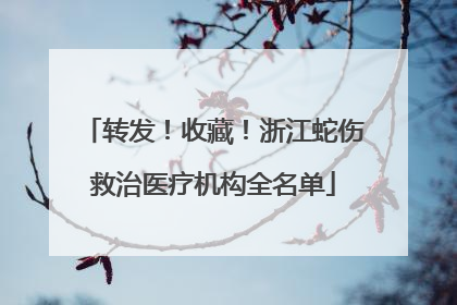 转发！收藏！浙江蛇伤救治医疗机构全名单