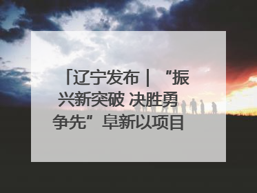 辽宁发布｜“振兴新突破 决胜勇争先”阜新以项目攻坚破解发展瓶颈 经济发展实现良好开局