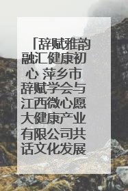 辞赋雅韵融汇健康初心 萍乡市辞赋学会与江西微心愿大健康产业有限公司共话文化发展新篇（图）