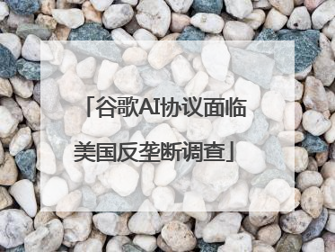 谷歌AI协议面临美国反垄断调查
