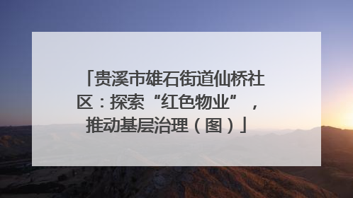 贵溪市雄石街道仙桥社区：探索“红色物业”，推动基层治理（图）