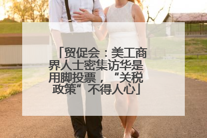 贸促会：美工商界人士密集访华是用脚投票，“关税政策”不得人心