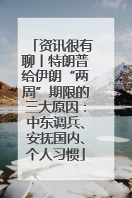 资讯很有聊丨特朗普给伊朗“两周”期限的三大原因：中东调兵、安抚国内、个人习惯