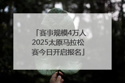 赛事规模4万人 2025太原马拉松赛今日开启报名