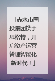 赤水市国投集团携手思格特，开启资产运营管理智能化新时代！