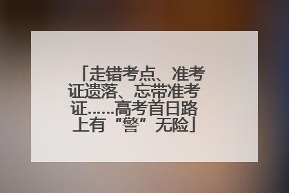 走错考点、准考证遗落、忘带准考证……高考首日路上有“警”无险