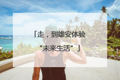 走，到雄安体验“未来生活”