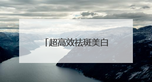 超高效祛斑美白不反弹，祛斑效果好的排名第一？真实感受分享！