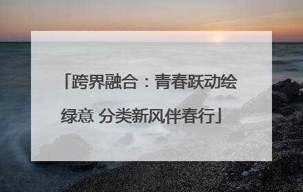 跨界融合：青春跃动绘绿意 分类新风伴春行