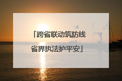 跨省联动筑防线 省界执法护平安