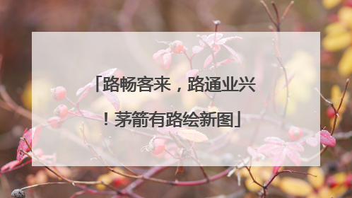 路畅客来，路通业兴！茅箭有路绘新图