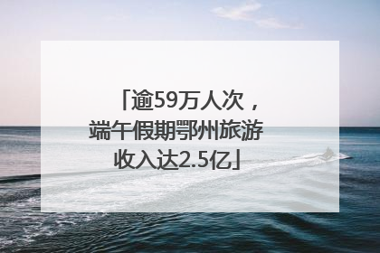 逾59万人次，端午假期鄂州旅游收入达2.5亿