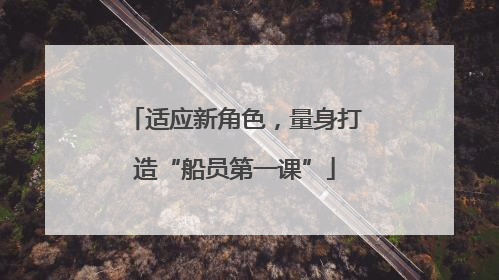 适应新角色，量身打造“船员第一课”