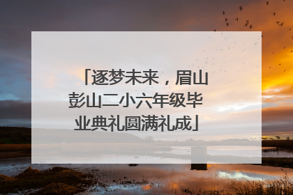 逐梦未来，眉山彭山二小六年级毕业典礼圆满礼成